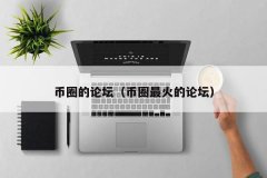 币圈的论坛(币圈最火的论坛)